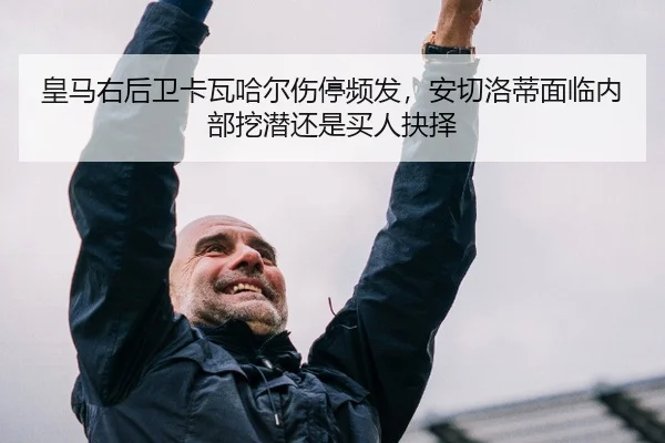 皇马右后卫卡瓦哈尔伤停频发，安切洛蒂面临内部挖潜还是买人抉择
